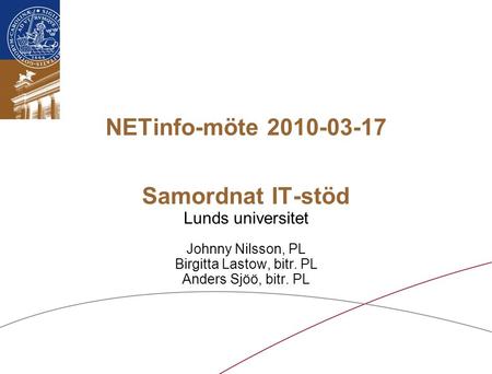 Lunds universitet / Samordnat IT-stöd vid LU / Mars 2010 NETinfo-möte 2010-03-17 Samordnat IT-stöd Lunds universitet Johnny Nilsson, PL Birgitta Lastow,
