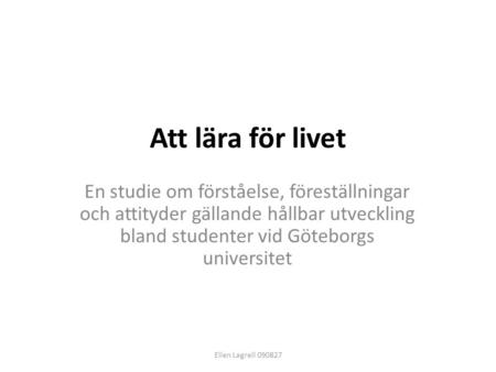 Att lära för livet En studie om förståelse, föreställningar och attityder gällande hållbar utveckling bland studenter vid Göteborgs universitet Ellen Lagrell.