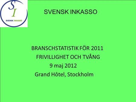 BRANSCHSTATISTIK FÖR 2011 FRIVILLIGHET OCH TVÅNG 9 maj 2012 Grand Hôtel, Stockholm SVENSK INKASSO.