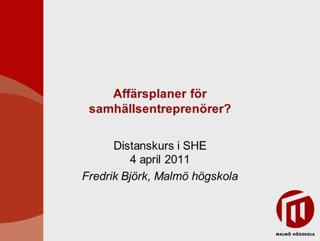 Affärsplaner för samhällsentreprenörer? Distanskurs i SHE 4 april 2011 Fredrik Björk, Malmö högskola.