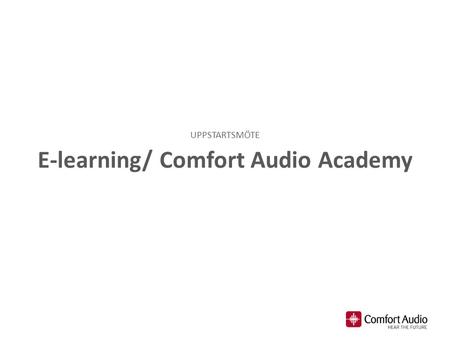 E-learning/ Comfort Audio Academy UPPSTARTSMÖTE. Bakgrund SyfteSkapa en pedagogiskt och lättillgänglig plattform för utbildning av Comfort Audios audionomer,