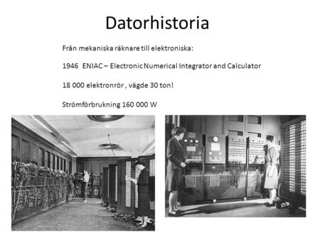 Datorhistoria 1946 ENIAC – Electronic Numerical Integrator and Calculator 18 000 elektronrör, vägde 30 ton! Strömförbrukning 160 000 W Från mekaniska räknare.