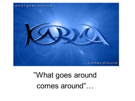 ”What goes around comes around”…