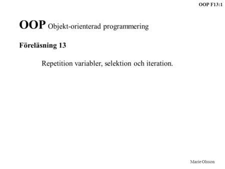 OOP F13:1 Marie Olsson OOP Objekt-orienterad programmering Föreläsning 13 Repetition variabler, selektion och iteration.