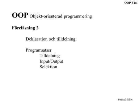OOP F2:1 Stefan Möller OOP Objekt-orienterad programmering Föreläsning 2 Deklaration och tilldelning Programsatser Tilldelning Input/Output Selektion.