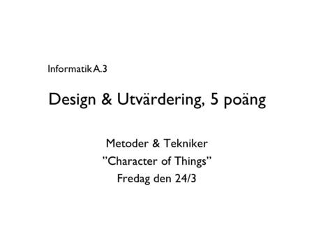 Design & Utvärdering, 5 poäng Metoder & Tekniker ”Character of Things” Fredag den 24/3 Informatik A.3.