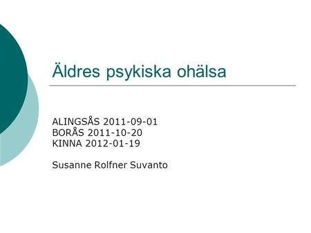 Äldres psykiska ohälsa ALINGSÅS 2011-09-01 BORÅS 2011-10-20 KINNA 2012-01-19 Susanne Rolfner Suvanto.