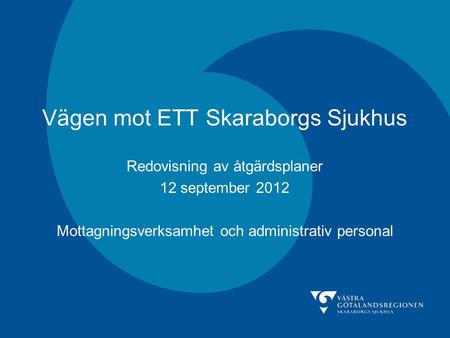 Vägen mot ETT Skaraborgs Sjukhus Redovisning av åtgärdsplaner 12 september 2012 Mottagningsverksamhet och administrativ personal.