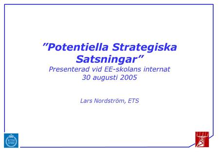 ICS ”Potentiella Strategiska Satsningar” Presenterad vid EE-skolans internat 30 augusti 2005 Lars Nordström, ETS.