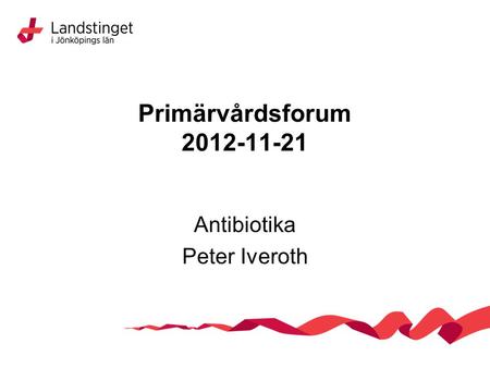 Primärvårdsforum 2012-11-21 Antibiotika Peter Iveroth.