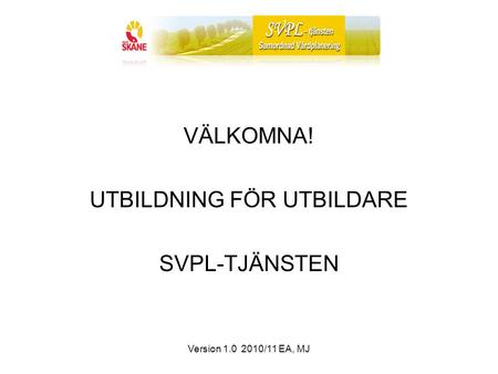 Version 1.0 2010/11 EA, MJ VÄLKOMNA! UTBILDNING FÖR UTBILDARE SVPL-TJÄNSTEN.