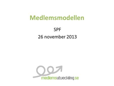 Medlemsmodellen SPF 26 november 2013. Om Medlemsutveckling Vi jobbar med förhållningssätt, metoder och strategier för att öka er förmåga att rekrytera,