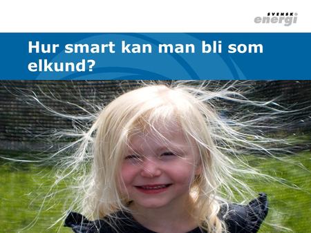 Hur smart kan man bli som elkund?. Svensk Energi - elbranschens samlade röst 169 medlemskoncerner – 351 företag 88 elproducenter – 36 447 MW 157 elnätsföretag.