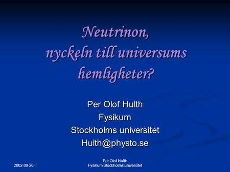 2002-09-26 Per Olof Hulth Fysikum Stockholms universitet Neutrinon, nyckeln till universums hemligheter? Per Olof Hulth Fysikum Stockholms universitet.