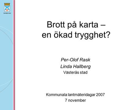 Brott på karta – en ökad trygghet? Per-Olof Rask Linda Hallberg Västerås stad Kommunala lantmäteridagar 2007 7 november.
