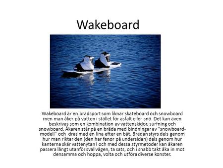Wakeboard Wakeboard är en brädsport som liknar skateboard och snowboard men man åker på vatten i stället för asfalt eller snö. Det kan även beskrivas som.