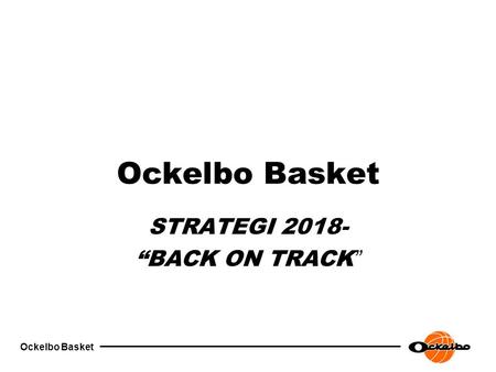 Ockelbo Basket STRATEGI 2018- “BACK ON TRACK ”. Ockelbo Basket VISION  OBK SKA BEHÅLLA OCH VIDAREFÖRÄDLA DET STARKA VARUMÄRKET SOM ÄR ETABLERAT SEDAN.