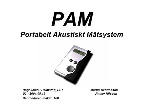 PAM Portabelt Akustiskt Mätsystem Högskolan I Halmstad, SET Martin Henricsson U3 - 2004.05.19 Jimmy Nilsson Handledare: Joakim Tell.