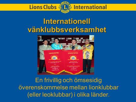 Internationell vänklubbsverksamhet. En frivillig och ömsesidig överenskommelse mellan lionklubbar (eller leoklubbar) i olika länder.