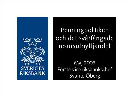 Penningpolitiken och det svårfångade resursutnyttjandet Maj 2009 Förste vice riksbankschef Svante Öberg.