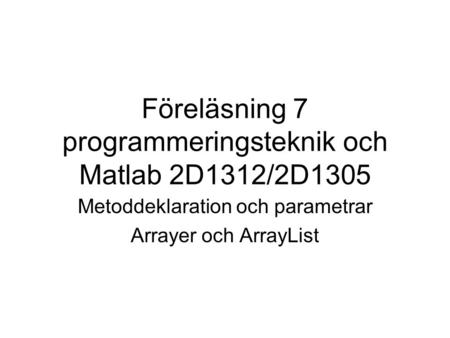 Föreläsning 7 programmeringsteknik och Matlab 2D1312/2D1305 Metoddeklaration och parametrar Arrayer och ArrayList.