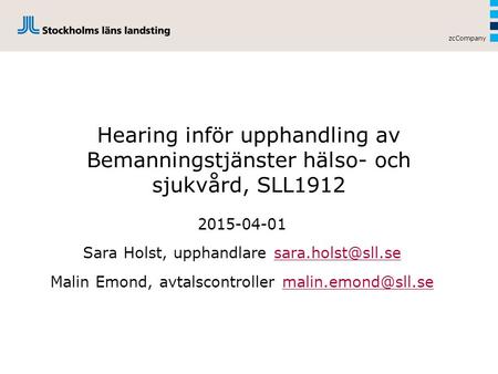 ZcCompany Hearing inför upphandling av Bemanningstjänster hälso- och sjukvård, SLL1912 2015-04-01 Sara Holst, upphandlare sara.holst@sll.se Malin Emond,
