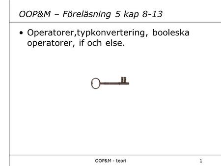 OOP&M - teori1 OOP&M – Föreläsning 5 kap 8-13 Operatorer,typkonvertering, booleska operatorer, if och else.