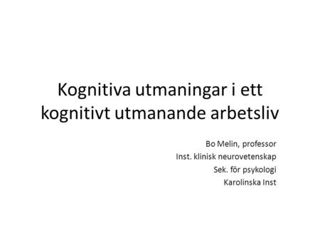 Kognitiva utmaningar i ett kognitivt utmanande arbetsliv Bo Melin, professor Inst. klinisk neurovetenskap Sek. för psykologi Karolinska Inst.