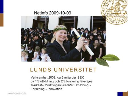 NetInfo 2009-10-09 L U N D S U N I V E R S I T E T NetInfo 2009-10-09 Verksamhet 2008: ca 6 miljarder SEK ca 1/3 utbildning och 2/3 forskning Sveriges.