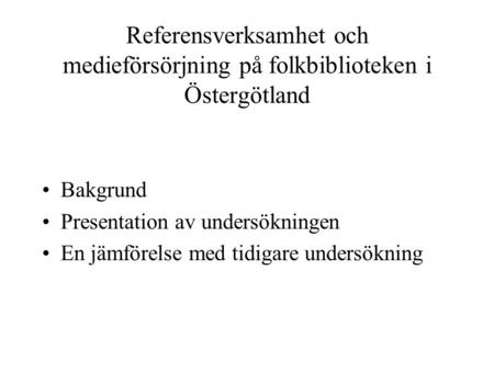 Referensverksamhet och medieförsörjning på folkbiblioteken i Östergötland Bakgrund Presentation av undersökningen En jämförelse med tidigare undersökning.