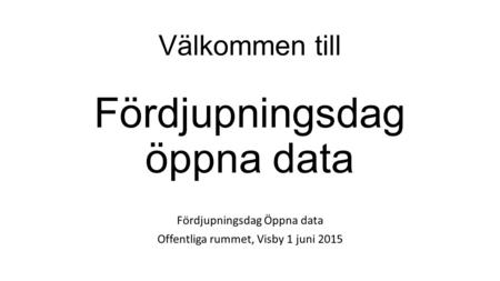 Välkommen till Fördjupningsdag öppna data Fördjupningsdag Öppna data Offentliga rummet, Visby 1 juni 2015.