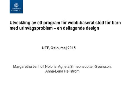 Utveckling av ett program för webb-baserat stöd för barn med urinvägsproblem – en deltagande design UTF, Oslo, maj 2015 Margaretha Jenholt Nolbris, Agneta.
