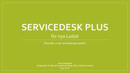 SERVICEDESK PLUS Översikt ur ett användarperspektiv Jenny Sandqvist Enheten för IT-stöd och systemutveckling (ITS), Umeå Universitet 2015-04-02 för nya.