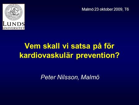 Vem skall vi satsa på för kardiovaskulär prevention? Peter Nilsson, Malmö Malmö 23 oktober 2009, T6.