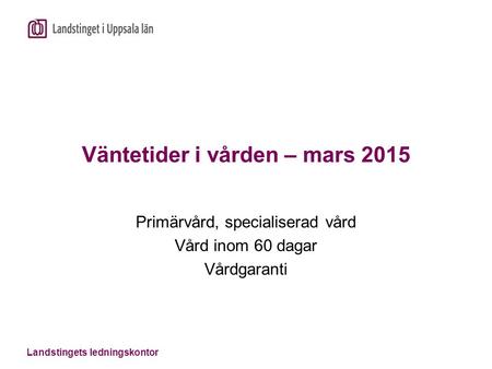 Landstingets ledningskontor Väntetider i vården – mars 2015 Primärvård, specialiserad vård Vård inom 60 dagar Vårdgaranti.