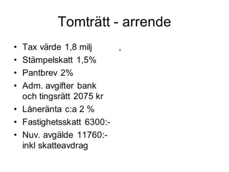 Tomträtt - arrende Tax värde 1,8 milj Stämpelskatt 1,5% Pantbrev 2% Adm. avgifter bank och tingsrätt 2075 kr Låneränta c:a 2 % Fastighetsskatt 6300:- Nuv.