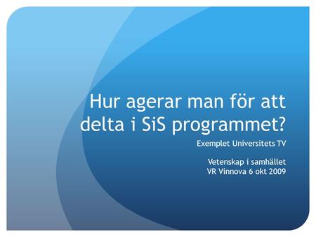 Hur agerar man för att delta i SiS programmet? Exemplet Universitets TV Vetenskap i samhället VR Vinnova 6 okt 2009.