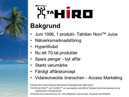Bakgrund Juni 1996, 1 produkt- Tahitian Noni™ Juice Nätverksmarknadsföring Hypertillväxt Nu ett 70-tal produkter Spara pengar - byt affär Starkt varumärke.