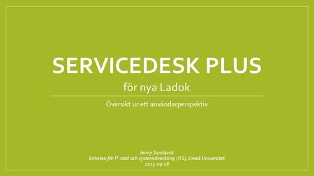 SERVICEDESK PLUS Översikt ur ett användarperspektiv Jenny Sandqvist Enheten för IT-stöd och systemutveckling (ITS), Umeå Universitet 2015-09-18 för nya.