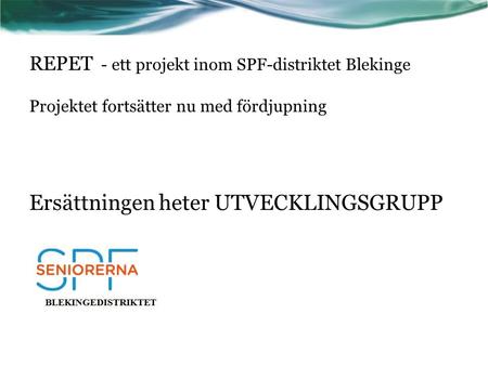 REPET - ett projekt inom SPF-distriktet Blekinge Projektet fortsätter nu med fördjupning Ersättningen heter UTVECKLINGSGRUPP.