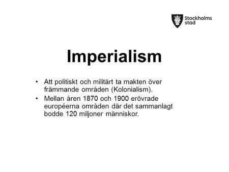 Imperialism Att politiskt och militärt ta makten över främmande områden (Kolonialism). Mellan åren 1870 och 1900 erövrade européerna områden där det sammanlagt.