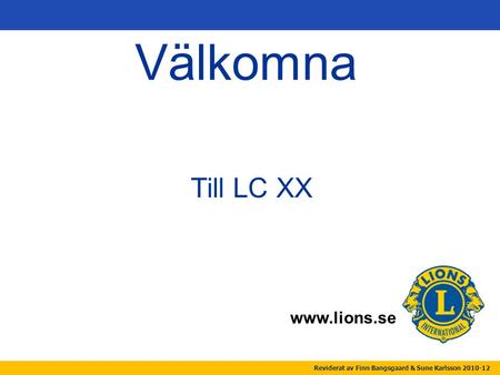 Www.lions.se Välkomna Till LC XX Reviderat av Finn Bangsgaard & Sune Karlsson 2010-12.