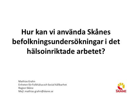 Hur kan vi använda Skånes befolkningsundersökningar i det hälsoinriktade arbetet? Mathias Grahn Enheten för Folkhälsa och Social hållbarhet Region Skåne.