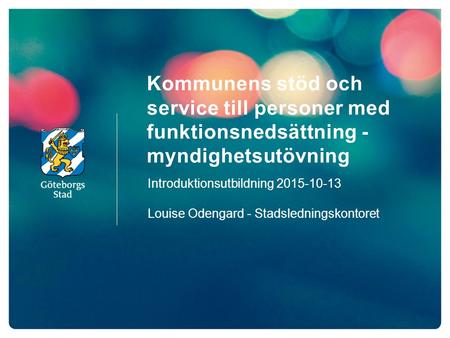 Kommunens stöd och service till personer med funktionsnedsättning - myndighetsutövning Introduktionsutbildning 2015-10-13 Louise Odengard - Stadsledningskontoret.