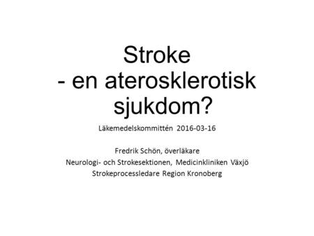 Stroke - en aterosklerotisk sjukdom Läkemedelskommittén 2016-03-16 Fredrik Schön, överläkare Neurologi- och Strokesektionen, Medicinkliniken Växjö Strokeprocessledare.