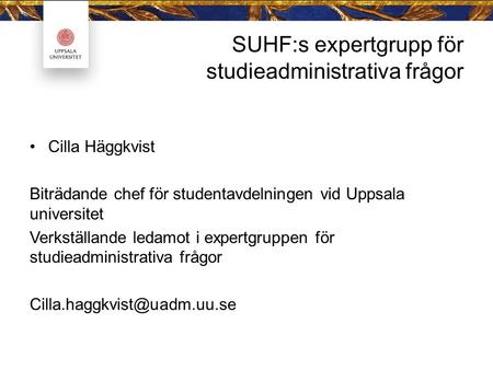 SUHF:s expertgrupp för studieadministrativa frågor Cilla Häggkvist Biträdande chef för studentavdelningen vid Uppsala universitet Verkställande ledamot.