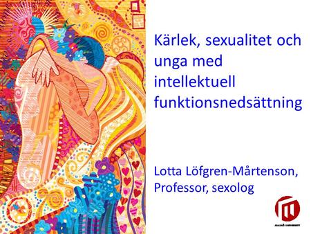 Kärlek, sexualitet och unga med intellektuell funktionsnedsättning Lotta Löfgren-Mårtenson, Professor, sexolog.