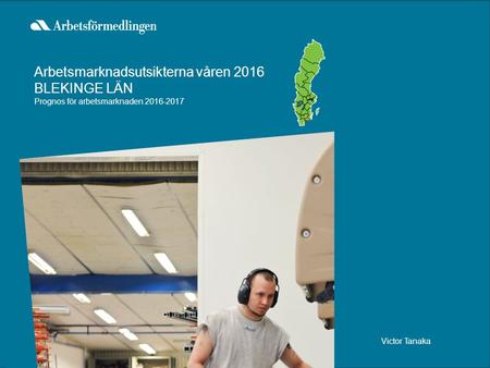 Victor Tanaka Arbetsmarknadsutsikterna våren 2016 BLEKINGE LÄN Prognos för arbetsmarknaden 2016-2017.