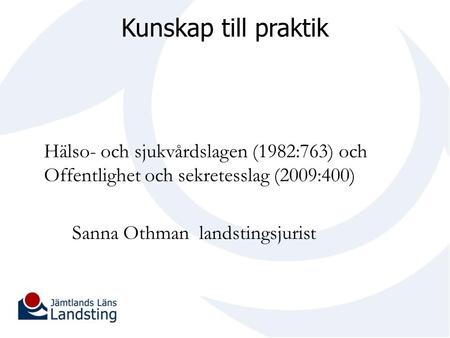Kunskap till praktik Hälso- och sjukvårdslagen (1982:763) och Offentlighet och sekretesslag (2009:400) Sanna Othman landstingsjurist.
