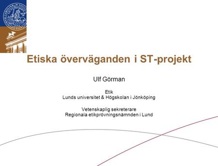 Etiska överväganden i ST-projekt Ulf Görman Etik Lunds universitet & Högskolan i Jönköping Vetenskaplig sekreterare Regionala etikprövningsnämnden i Lund.